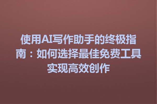 使用AI写作助手的终极指南：如何选择最佳免费工具实现高效创作