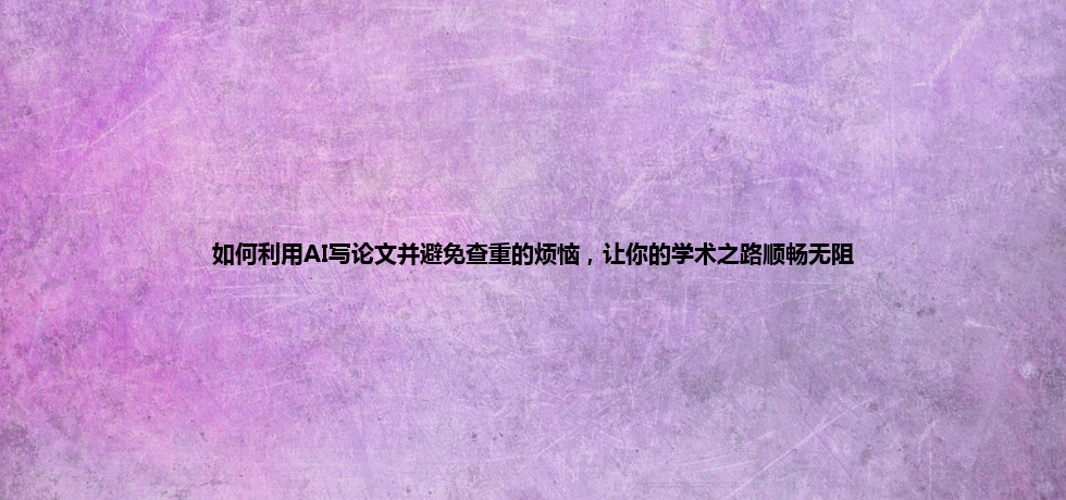 如何利用 AI 写论文并避免查重的烦恼,让你的学术之路顺畅无阻 如何利用 AI 写论文并避免查重的烦恼,让你的学术之路顺畅无阻