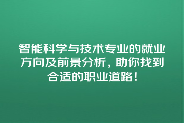 智能科学与技术专业的就业方向及前景分析,助你找到合适的职业道路! 智能科学与技术专业的就业方向及前景分析,助你找到合适的职业道路!