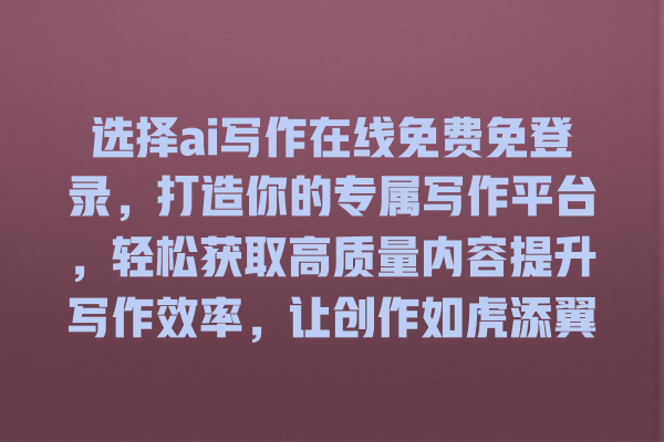 选择 ai 写作在线免费免登录,打造你的专属写作平台,轻松获取高质量内容提升写作效率,让创作如虎添翼! 选择 ai 写作在线免费免登录,打造你的专属写作平台,轻松获取高质量内容提升写作效率,让创作如虎添翼!