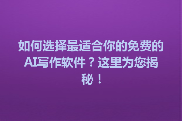 如何选择最适合你的免费的AI写作软件？这里为您揭秘！