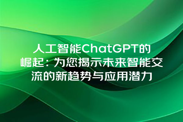 人工智能 ChatGPT 的崛起:为您揭示未来智能交流的新趋势与应用潜力 人工智能 ChatGPT 的崛起:为您揭示未来智能交流的新趋势与应用潜力