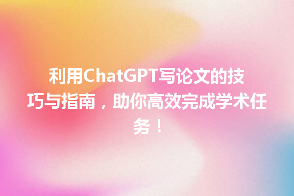 利用 ChatGPT 写论文的技巧与指南,助你高效完成学术任务! 利用 ChatGPT 写论文的技巧与指南,助你高效完成学术任务!