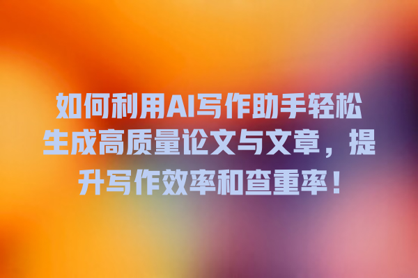 如何利用 AI 写作助手轻松生成高质量论文与文章,提升写作效率和查重率! 如何利用 AI 写作助手轻松生成高质量论文与文章,提升写作效率和查重率!