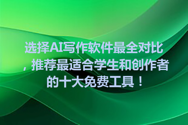 选择AI写作软件最全对比，推荐最适合学生和创作者的十大免费工具！