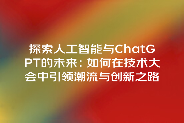 探索人工智能与 ChatGPT 的未来:如何在技术大会中引领潮流与创新之路 探索人工智能与 ChatGPT 的未来:如何在技术大会中引领潮流与创新之路
