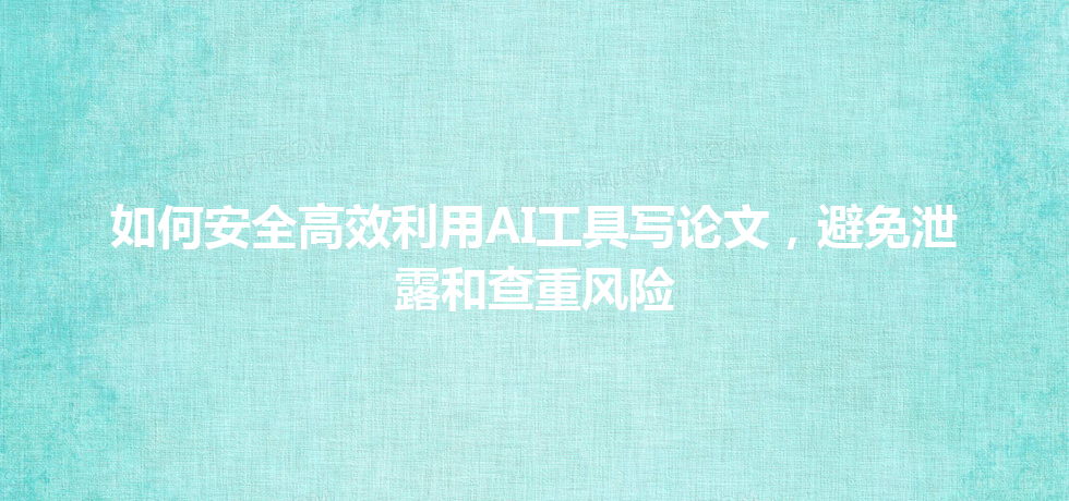 如何安全高效利用 AI 工具写论文,避免泄露和查重风险 如何安全高效利用 AI 工具写论文,避免泄露和查重风险