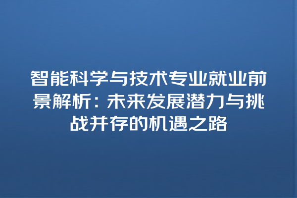 智能科学与技术专业就业前景解析:未来发展潜力与挑战并存的机遇之路 智能科学与技术专业就业前景解析:未来发展潜力与挑战并存的机遇之路