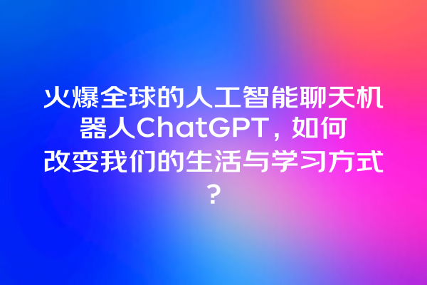 火爆全球的人工智能聊天机器人 ChatGPT,如何改变我们的生活与学习方式? 火爆全球的人工智能聊天机器人 ChatGPT,如何改变我们的生活与学习方式?