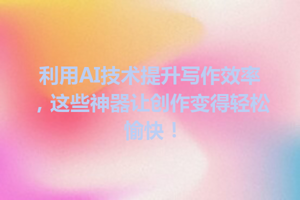 利用AI技术提升写作效率，这些神器让创作变得轻松愉快！