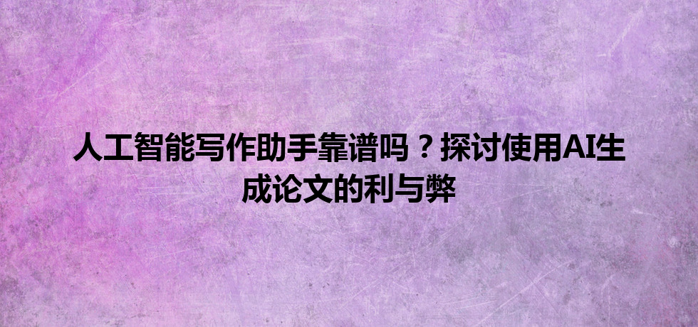 人工智能写作助手靠谱吗?探讨使用 AI 生成论文的利与弊 人工智能写作助手靠谱吗?探讨使用 AI 生成论文的利与弊