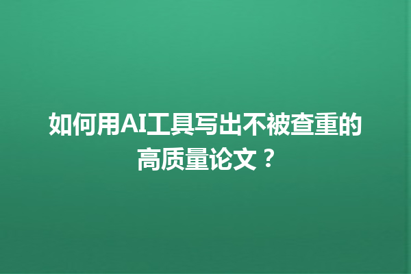 如何用 AI 工具写出不被查重的高质量论文? 如何用 AI 工具写出不被查重的高质量论文?