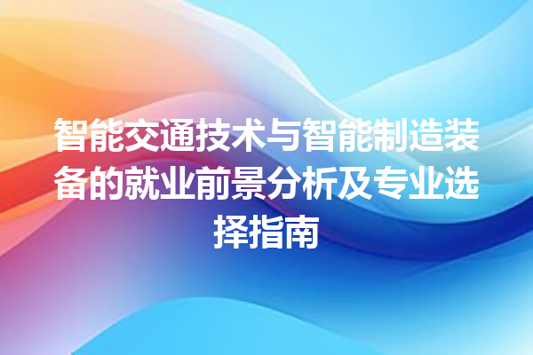智能交通技术与智能制造装备的就业前景分析及专业选择指南 智能交通技术与智能制造装备的就业前景分析及专业选择指南