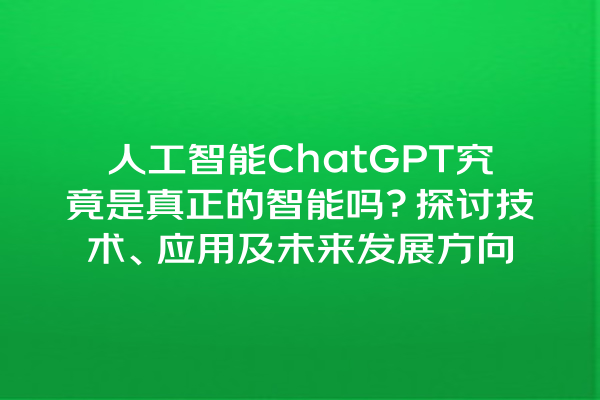 人工智能 ChatGPT 究竟是真正的智能吗?探讨技术、应用及未来发展方向 人工智能 ChatGPT 究竟是真正的智能吗?探讨技术、应用及未来发展方向