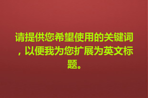 请提供您希望使用的关键词,以便我为您扩展为英文标题。 请提供您希望使用的关键词,以便我为您扩展为英文标题。