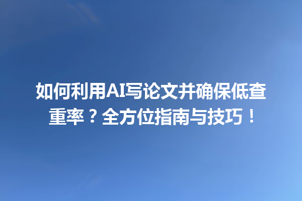 如何利用 AI 写论文并确保低查重率?全方位指南与技巧! 如何利用 AI 写论文并确保低查重率?全方位指南与技巧!
