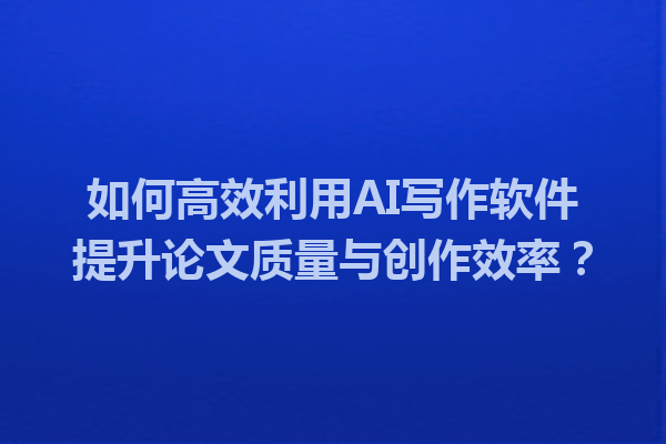 如何高效利用AI写作软件提升论文质量与创作效率？