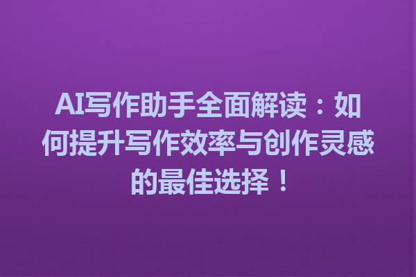 AI 写作助手全面解读:如何提升写作效率与创作灵感的最佳选择! AI 写作助手全面解读:如何提升写作效率与创作灵感的最佳选择!