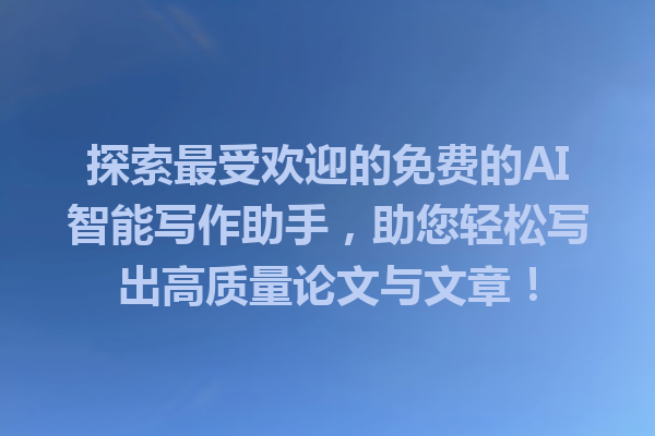 探索最受欢迎的免费的AI智能写作助手，助您轻松写出高质量论文与文章！