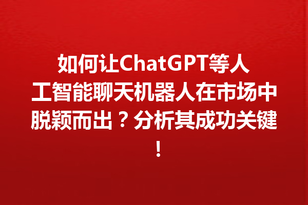 如何让 ChatGPT 等人工智能聊天机器人在市场中脱颖而出?分析其成功关键! 如何让 ChatGPT 等人工智能聊天机器人在市场中脱颖而出?分析其成功关键!