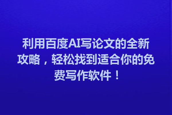 利用百度AI写论文的全新攻略，轻松找到适合你的免费写作软件！