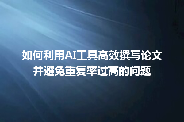如何利用 AI 工具高效撰写论文并避免重复率过高的问题 如何利用 AI 工具高效撰写论文并避免重复率过高的问题