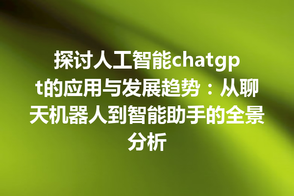 探讨人工智能 chatgpt 的应用与发展趋势:从聊天机器人到智能助手的全景分析 探讨人工智能 chatgpt 的应用与发展趋势:从聊天机器人到智能助手的全景分析