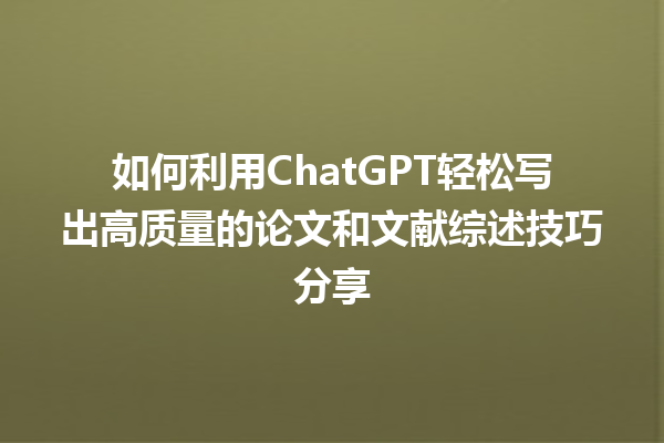 如何利用 ChatGPT 轻松写出高质量的论文和文献综述技巧分享 如何利用 ChatGPT 轻松写出高质量的论文和文献综述技巧分享