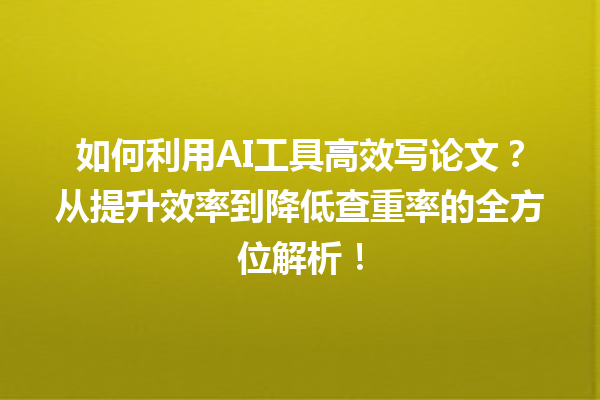 如何利用 AI 工具高效写论文?从提升效率到降低查重率的全方位解析! 如何利用 AI 工具高效写论文?从提升效率到降低查重率的全方位解析!