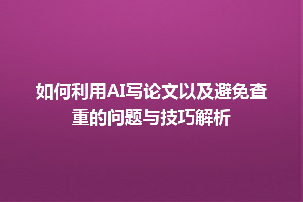 如何利用 AI 写论文以及避免查重的问题与技巧解析 如何利用 AI 写论文以及避免查重的问题与技巧解析