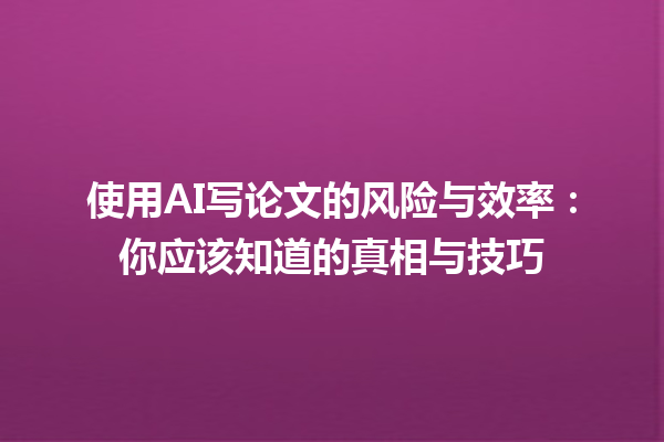 使用 AI 写论文的风险与效率:你应该知道的真相与技巧 使用 AI 写论文的风险与效率:你应该知道的真相与技巧