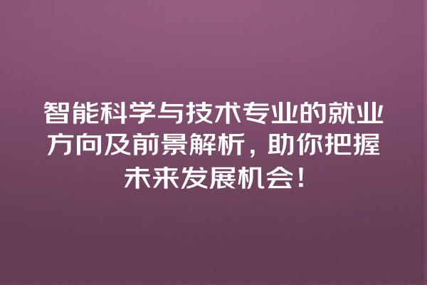 智能科学与技术专业的就业方向及前景解析,助你把握未来发展机会! 智能科学与技术专业的就业方向及前景解析,助你把握未来发展机会!