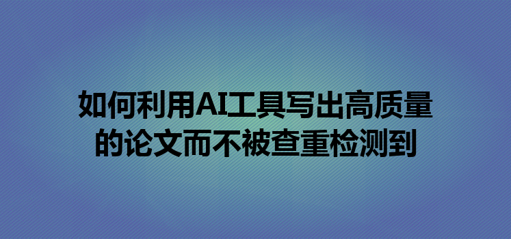 如何利用 AI 工具写出高质量的论文而不被查重检测到 如何利用 AI 工具写出高质量的论文而不被查重检测到