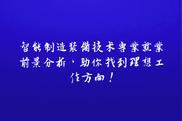 智能制造装备技术专业就业前景分析,助你找到理想工作方向! 智能制造装备技术专业就业前景分析,助你找到理想工作方向!