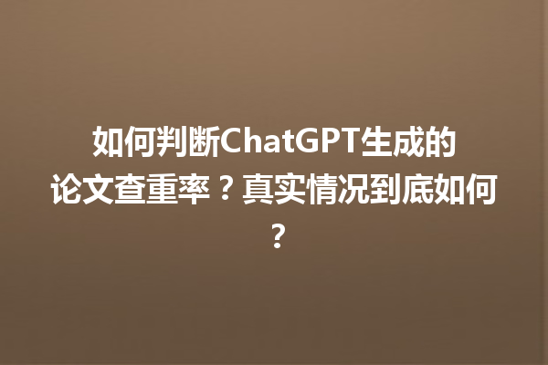 如何判断 ChatGPT 生成的论文查重率?真实情况到底如何? 如何判断 ChatGPT 生成的论文查重率?真实情况到底如何?