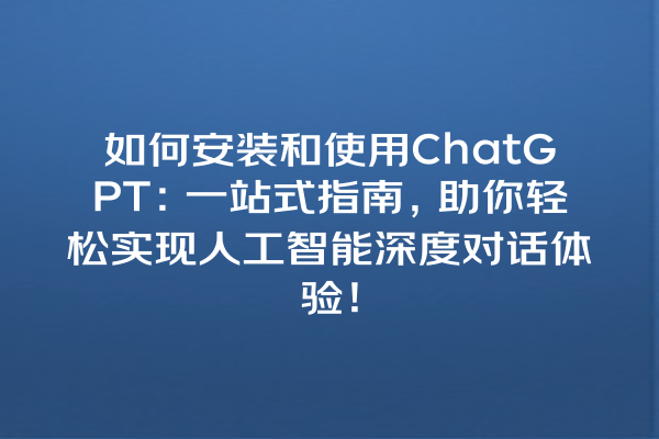 如何安装和使用 ChatGPT:一站式指南,助你轻松实现人工智能深度对话体验! 如何安装和使用 ChatGPT:一站式指南,助你轻松实现人工智能深度对话体验!