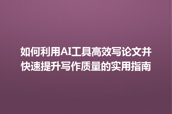 如何利用 AI 工具高效写论文并快速提升写作质量的实用指南 如何利用 AI 工具高效写论文并快速提升写作质量的实用指南