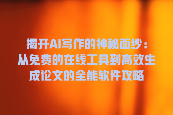 揭开 AI 写作的神秘面纱:从免费的在线工具到高效生成论文的全能软件攻略 揭开 AI 写作的神秘面纱:从免费的在线工具到高效生成论文的全能软件攻略