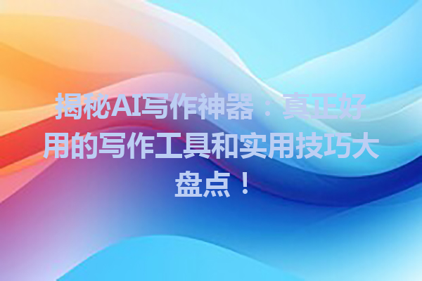 揭秘 AI 写作神器:真正好用的写作工具和实用技巧大盘点! 揭秘 AI 写作神器:真正好用的写作工具和实用技巧大盘点!