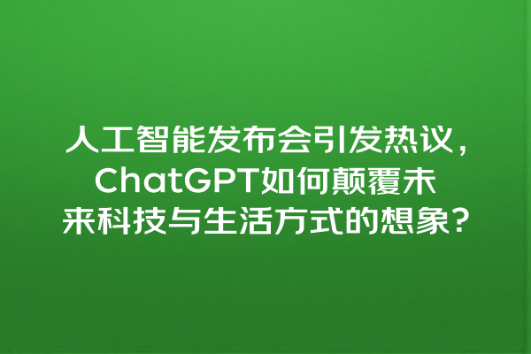 人工智能发布会引发热议,ChatGPT 如何颠覆未来科技与生活方式的想象? 人工智能发布会引发热议,ChatGPT 如何颠覆未来科技与生活方式的想象?