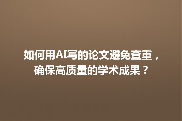 如何用 AI 写的论文避免查重,确保高质量的学术成果? 如何用 AI 写的论文避免查重,确保高质量的学术成果?