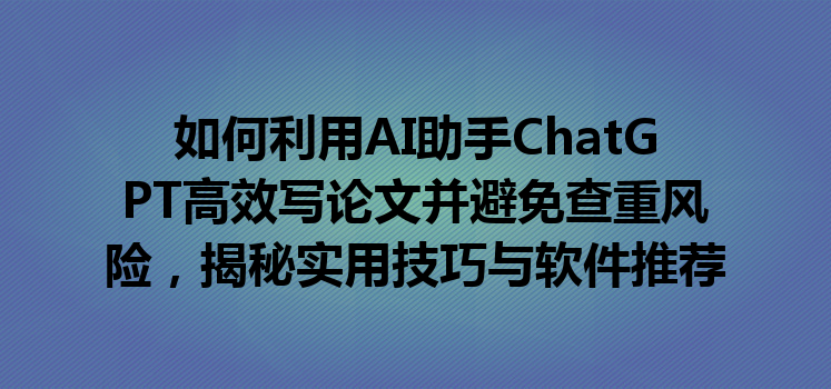 如何利用 AI 助手 ChatGPT 高效写论文并避免查重风险,揭秘实用技巧与软件推荐 如何利用 AI 助手 ChatGPT 高效写论文并避免查重风险,揭秘实用技巧与软件推荐