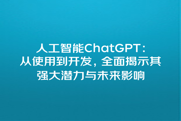 人工智能 ChatGPT:从使用到开发,全面揭示其强大潜力与未来影响 人工智能 ChatGPT:从使用到开发,全面揭示其强大潜力与未来影响