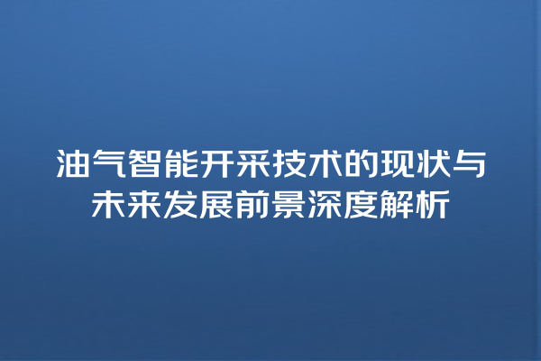 油气智能开采技术的现状与未来发展前景深度解析 油气智能开采技术的现状与未来发展前景深度解析
