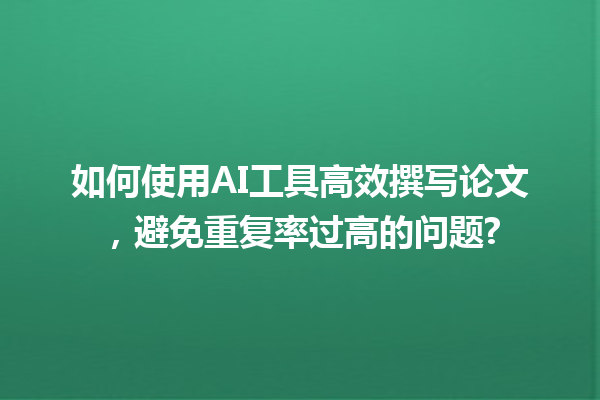 如何使用AI工具高效撰写论文，避免重复率过高的问题?