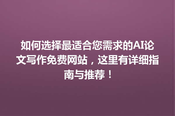 如何选择最适合您需求的 AI 论文写作免费网站，这里有详细指南与推荐！