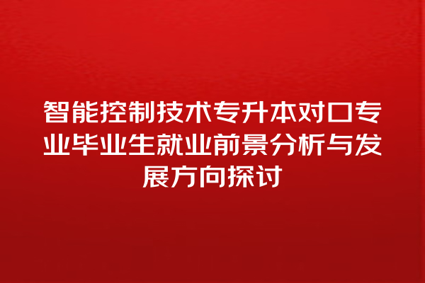 智能控制技术专升本对口专业毕业生就业前景分析与发展方向探讨 智能控制技术专升本对口专业毕业生就业前景分析与发展方向探讨