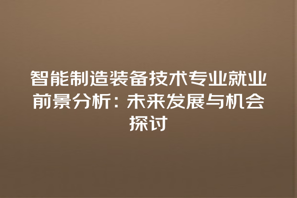 智能制造装备技术专业就业前景分析:未来发展与机会探讨 智能制造装备技术专业就业前景分析:未来发展与机会探讨