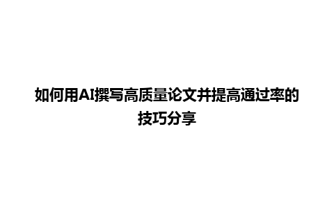如何用 AI 撰写高质量论文并提高通过率的技巧分享 如何用 AI 撰写高质量论文并提高通过率的技巧分享