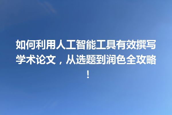 如何利用人工智能工具有效撰写学术论文,从选题到润色全攻略! 如何利用人工智能工具有效撰写学术论文,从选题到润色全攻略!